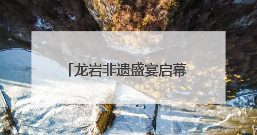 龙岩非遗盛宴启幕 客家文化绽放新彩