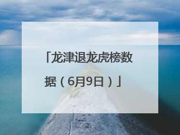 龙津退龙虎榜数据（6月9日）