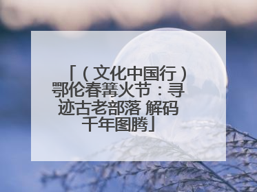 （文化中国行）鄂伦春篝火节：寻迹古老部落 解码千年图腾