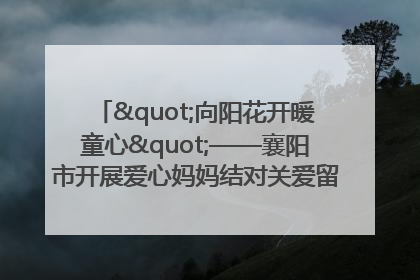 "向阳花开暖童心"——襄阳市开展爱心妈妈结对关爱留守困境儿童庆"六一"活动