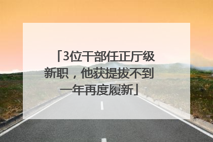 3位干部任正厅级新职，他获提拔不到一年再度履新