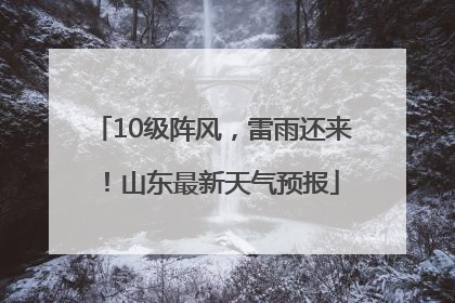 10级阵风，雷雨还来！山东最新天气预报