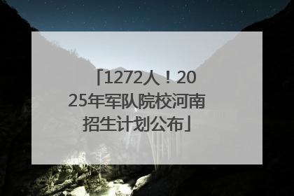 1272人！2025年军队院校河南招生计划公布