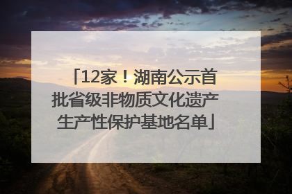 12家！湖南公示首批省级非物质文化遗产生产性保护基地名单