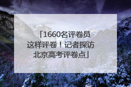 1660名评卷员这样评卷！记者探访北京高考评卷点