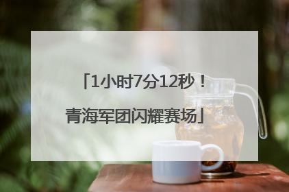 1小时7分12秒！青海军团闪耀赛场