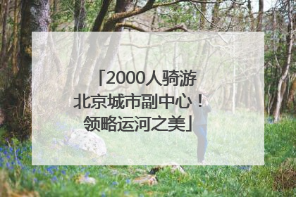2000人骑游北京城市副中心！领略运河之美
