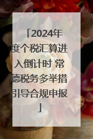 2024年度个税汇算进入倒计时 常德税务多举措引导合规申报