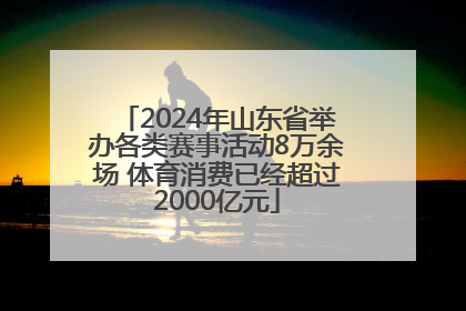 2024年山东省举办各类赛事活动8万余场 体育消费已经超过2000亿元
