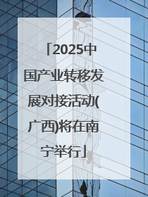 2025中国产业转移发展对接活动(广西)将在南宁举行