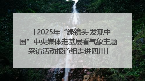 2025年“绿镜头·发现中国”中央媒体走基层看气象主题采访活动报道组走进四川