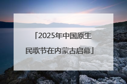 2025年中国原生民歌节在内蒙古启幕