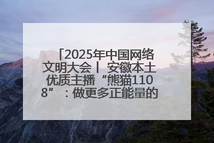 2025年中国网络文明大会丨 安徽本土优质主播“熊猫1108”：做更多正能量的事情 带给大家快乐