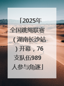 2025年全国跳绳联赛（湖南长沙站）开幕，76支队伍989人参与角逐