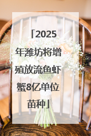2025年潍坊将增殖放流鱼虾蟹8亿单位苗种
