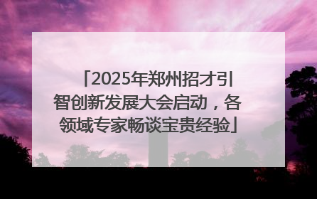 2025年郑州招才引智创新发展大会启动，各领域专家畅谈宝贵经验