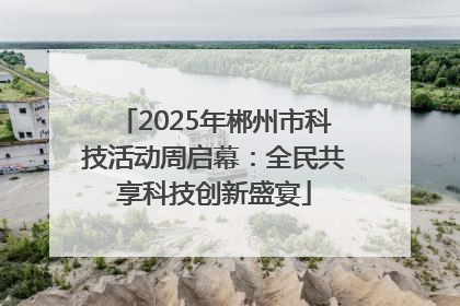 2025年郴州市科技活动周启幕：全民共享科技创新盛宴