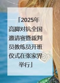 2025年高脚对抗全国邀请赛暨裁判员教练员开班仪式在张家界举行