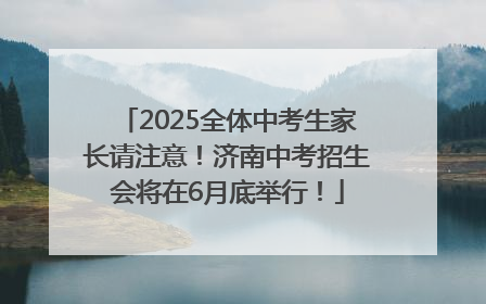 2025全体中考生家长请注意！济南中考招生会将在6月底举行！