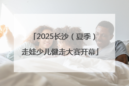 2025长沙（夏季）走娃少儿健走大赛开幕