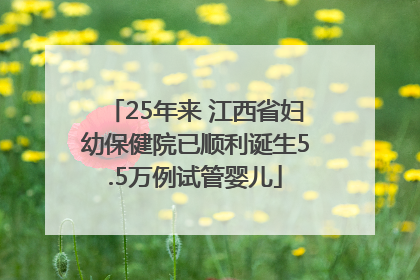 25年来 江西省妇幼保健院已顺利诞生5.5万例试管婴儿