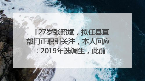 27岁张照斌，拟任县直部门正职引关注，本人回应：2019年选调生，此前负责公文相关工作