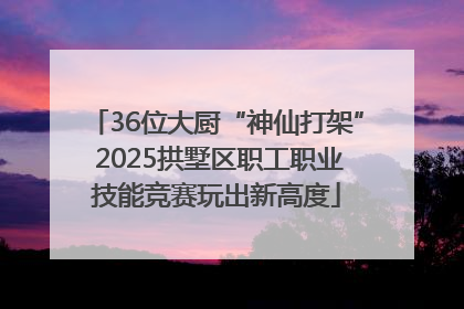 36位大厨“神仙打架” 2025拱墅区职工职业技能竞赛玩出新高度