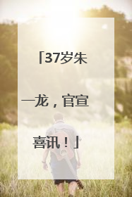 37岁朱一龙，官宣喜讯！