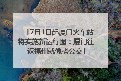 7月1日起厦门火车站将实施新运行图：厦门往返福州就像搭公交