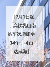 7月1日起，高铁乳山南站车次增加至14个，可直达威海