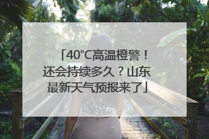 40℃高温橙警！还会持续多久？山东最新天气预报来了