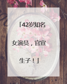 42岁知名女演员，官宣生子！