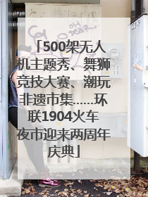 500架无人机主题秀、舞狮竞技大赛、潮玩非遗市集……环联1904火车夜市迎来两周年庆典