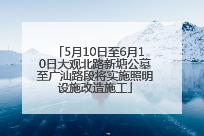 5月10日至6月10日大观北路新塘公墓至广汕路段将实施照明设施改造施工
