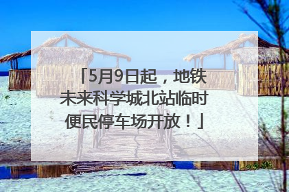 5月9日起，地铁未来科学城北站临时便民停车场开放！