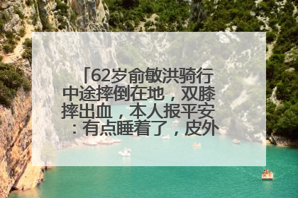 62岁俞敏洪骑行中途摔倒在地，双膝摔出血，本人报平安：有点睡着了，皮外伤，不用担心