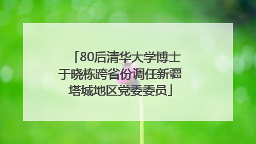 80后清华大学博士于晓栋跨省份调任新疆塔城地区党委委员