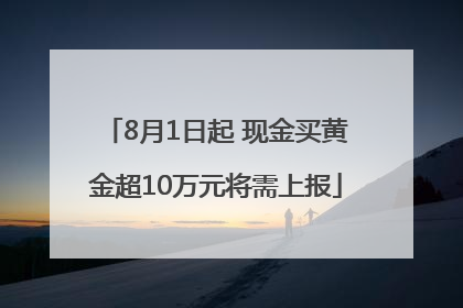 8月1日起 现金买黄金超10万元将需上报