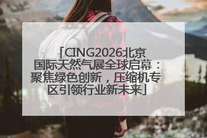 CING2026北京国际天然气展全球启幕：聚焦绿色创新，压缩机专区引领行业新未来