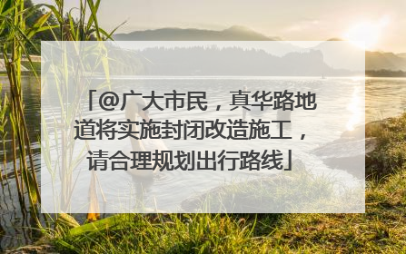 @广大市民，真华路地道将实施封闭改造施工，请合理规划出行路线