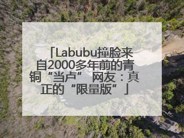 Labubu撞脸来自2000多年前的青铜“当卢” 网友：真正的“限量版”