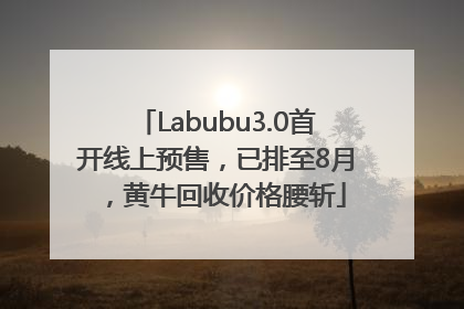 Labubu3.0首开线上预售，已排至8月，黄牛回收价格腰斩