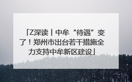 Z深读丨中牟“待遇”变了！郑州市出台若干措施全力支持中牟新区建设